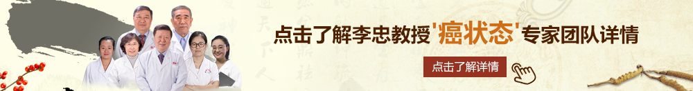 wWw操逼北京御方堂李忠教授“癌状态”专家团队详细信息